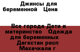 Джинсы для беременной › Цена ­ 1 000 - Все города Дети и материнство » Одежда для беременных   . Дагестан респ.,Махачкала г.